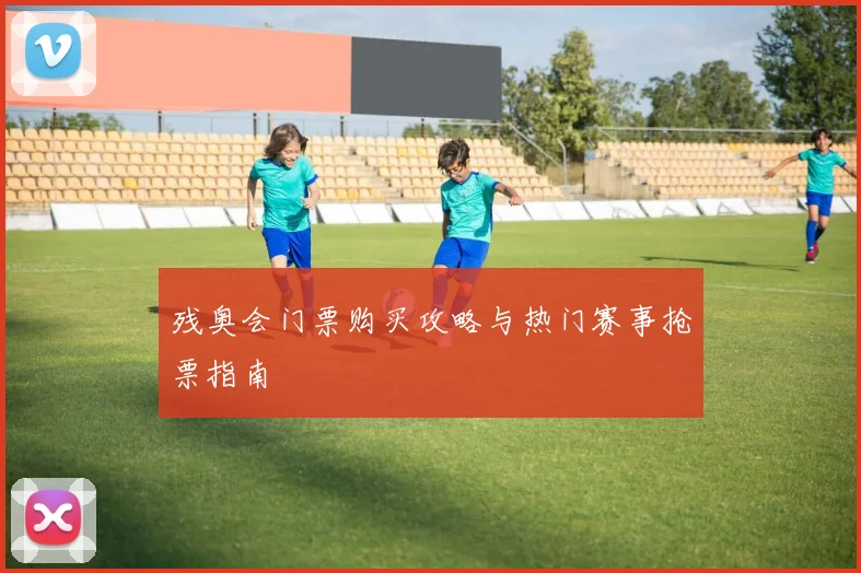 残奥会门票购买攻略与热门赛事抢票指南