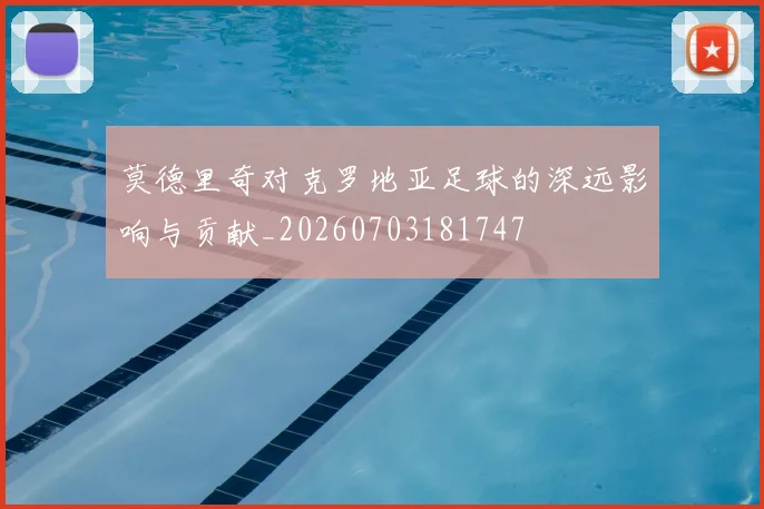 莫德里奇对克罗地亚足球的深远影响与贡献_20260703181747