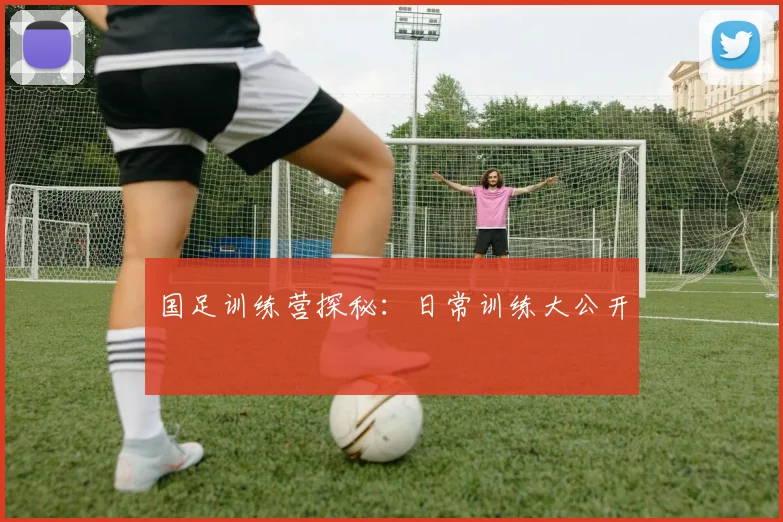 国足训练营探秘:日常训练大公开
