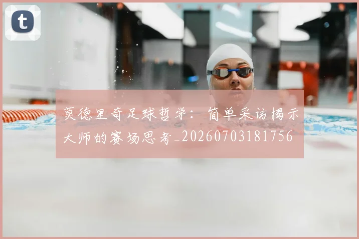 莫德里奇足球哲学:简单采访揭示大师的赛场思考_20260703181756