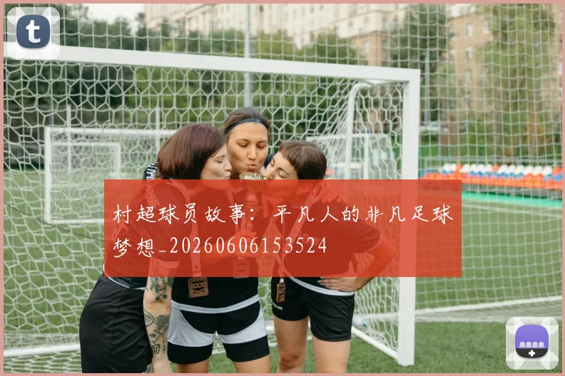 村超球员故事:平凡人的非凡足球梦想_20260606153524