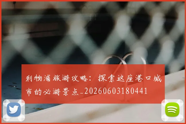 利物浦旅游攻略：探索这座港口城市的必游景点_20260603180441