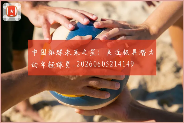 中国排球未来之星:关注极具潜力的年轻球员_20260605214149