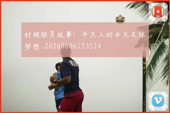 村超球员故事:平凡人的非凡足球梦想_20260606153524