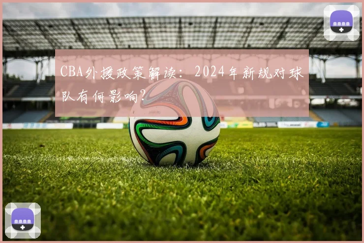 CBA外援政策解读：2024年新规对球队有何影响？