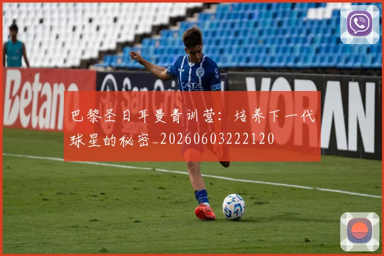 巴黎圣日耳曼青训营:培养下一代球星的秘密_20260603222120