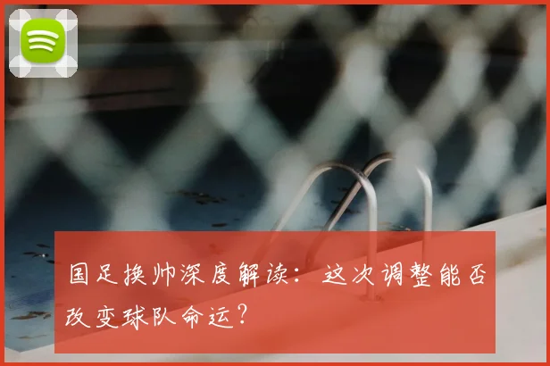 国足换帅深度解读:这次调整能否改变球队命运?