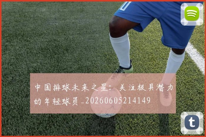 中国排球未来之星:关注极具潜力的年轻球员_20260605214149