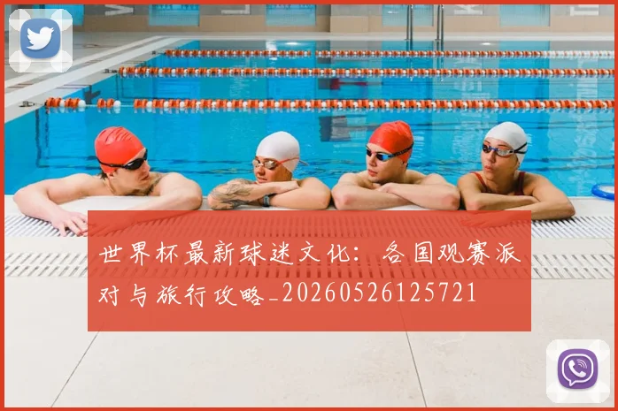 世界杯最新球迷文化：各国观赛派对与旅行攻略_20260526125721