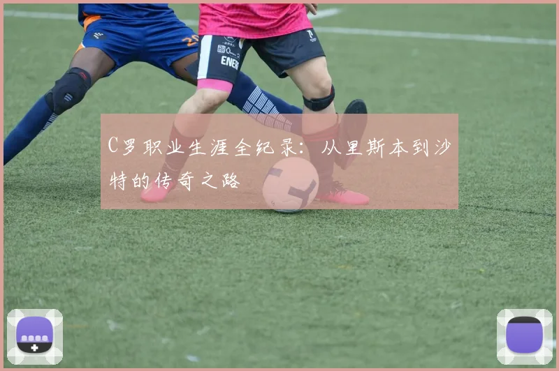 C罗职业生涯全纪录:从里斯本到沙特的传奇之路