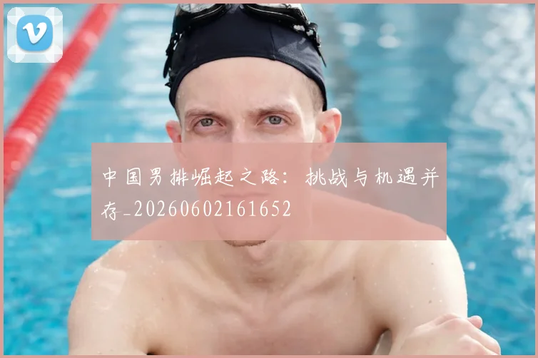 中国男排崛起之路:挑战与机遇并存_20260602161652