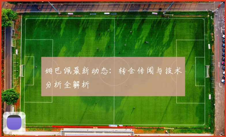 姆巴佩最新动态:转会传闻与技术分析全解析