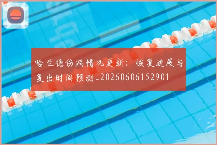 哈兰德伤病情况更新:恢复进展与复出时间预测_20260606152901