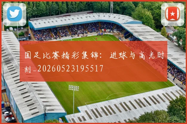 国足比赛精彩集锦:进球与高光时刻_20260523195517