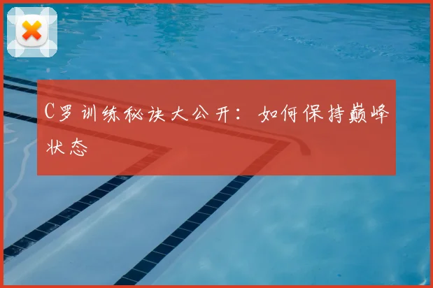 C罗训练秘诀大公开:如何保持巅峰状态