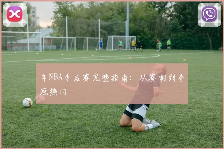 年NBA季后赛完整指南:从赛制到夺冠热门