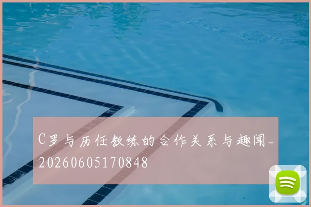 C罗与历任教练的合作关系与趣闻_20260605170848