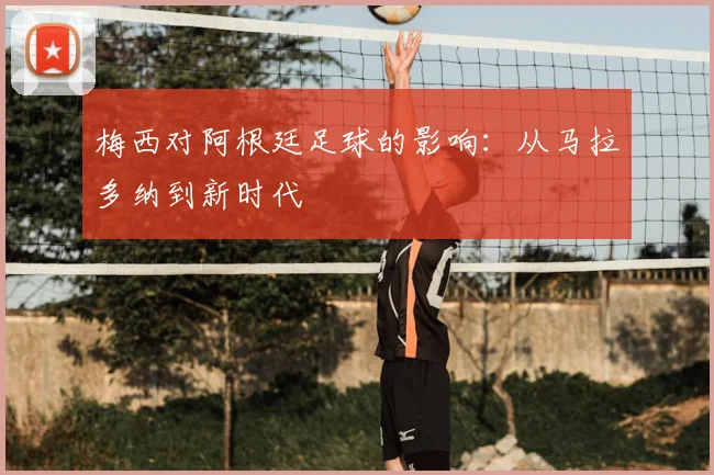 梅西对阿根廷足球的影响：从马拉多纳到新时代